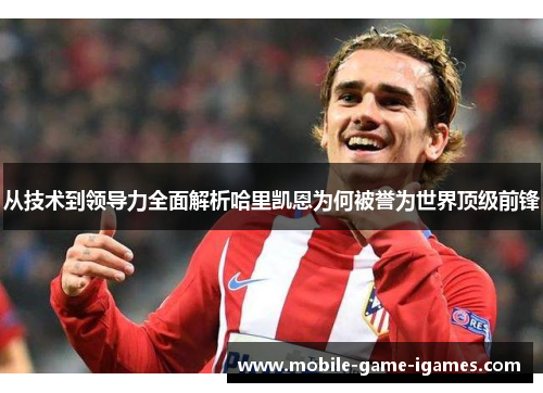 从技术到领导力全面解析哈里凯恩为何被誉为世界顶级前锋 从技术到领导力全面解析哈里凯恩为何被誉为世界顶级前锋