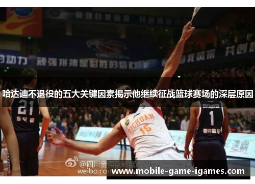 哈达迪不退役的五大关键因素揭示他继续征战篮球赛场的深层原因 哈达迪不退役的五大关键因素揭示他继续征战篮球赛场的深层原因