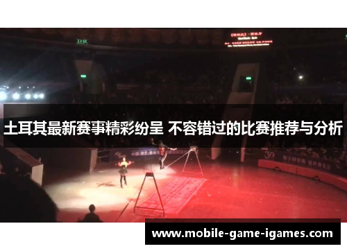 土耳其最新赛事精彩纷呈 不容错过的比赛推荐与分析 土耳其最新赛事精彩纷呈 不容错过的比赛推荐与分析