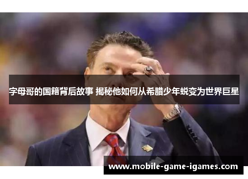 字母哥的国籍背后故事 揭秘他如何从希腊少年蜕变为世界巨星 字母哥的国籍背后故事 揭秘他如何从希腊少年蜕变为世界巨星