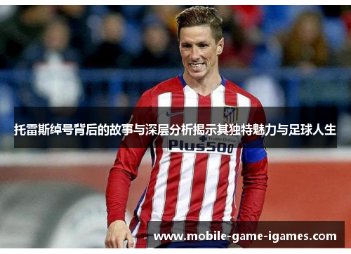 托雷斯绰号背后的故事与深层分析揭示其独特魅力与足球人生 托雷斯绰号背后的故事与深层分析揭示其独特魅力与足球人生