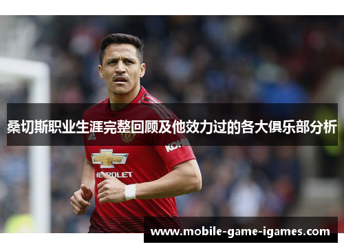 桑切斯职业生涯完整回顾及他效力过的各大俱乐部分析 桑切斯职业生涯完整回顾及他效力过的各大俱乐部分析