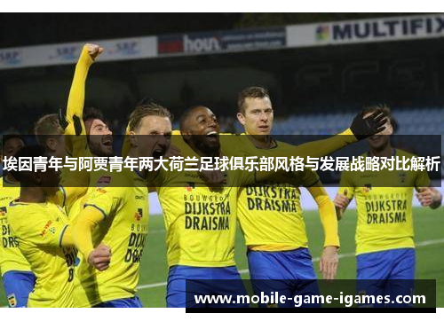埃因青年与阿贾青年两大荷兰足球俱乐部风格与发展战略对比解析 埃因青年与阿贾青年两大荷兰足球俱乐部风格与发展战略对比解析
