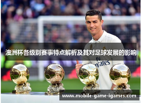 澳洲杯各级别赛事特点解析及其对足球发展的影响 澳洲杯各级别赛事特点解析及其对足球发展的影响
