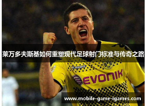 莱万多夫斯基如何重塑现代足球射门标准与传奇之路