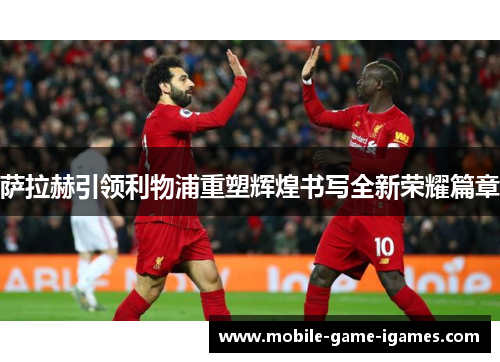 萨拉赫引领利物浦重塑辉煌书写全新荣耀篇章