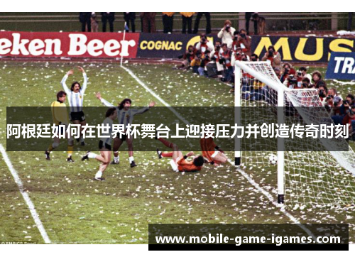 阿根廷如何在世界杯舞台上迎接压力并创造传奇时刻