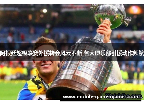 阿根廷超级联赛外援转会风云不断 各大俱乐部引援动作频繁