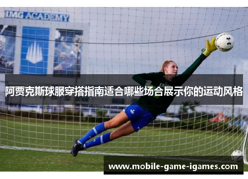 阿贾克斯球服穿搭指南适合哪些场合展示你的运动风格