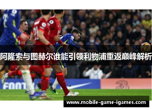 阿隆索与图赫尔谁能引领利物浦重返巅峰解析