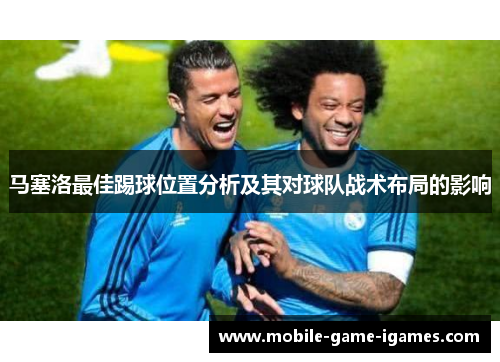 马塞洛最佳踢球位置分析及其对球队战术布局的影响