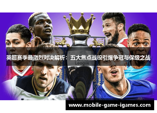 英超赛季最激烈对决解析：五大焦点战役引爆争冠与保级之战