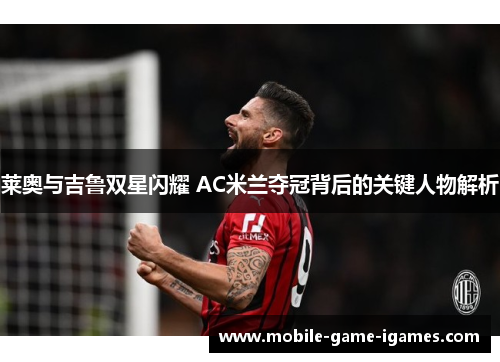 莱奥与吉鲁双星闪耀 AC米兰夺冠背后的关键人物解析