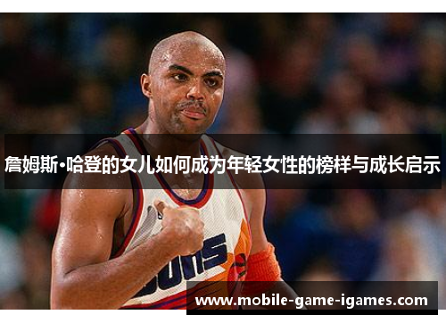 詹姆斯·哈登的女儿如何成为年轻女性的榜样与成长启示