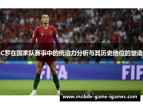 C罗在国家队赛事中的统治力分析与其历史地位的塑造