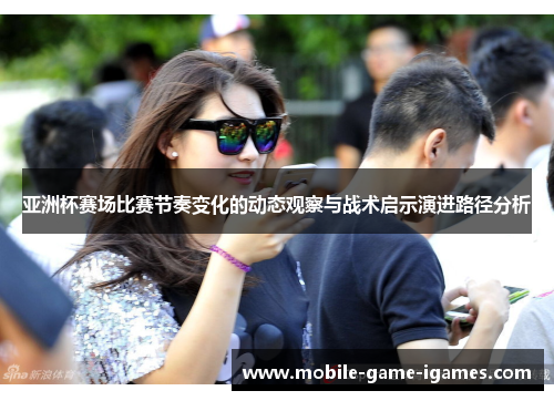 亚洲杯赛场比赛节奏变化的动态观察与战术启示演进路径分析