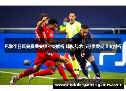 巴黎圣日耳曼赛季关键对决解析 球队战术与球员表现深度剖析