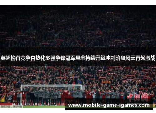 英超榜首竞争白热化多强争锋冠军悬念持续升级冲刺阶段风云再起激战