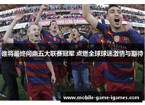 谁将最终问鼎五大联赛冠军 点燃全球球迷激情与期待