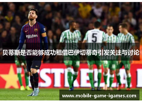 贝蒂斯是否能够成功租借巴伊切蒂奇引发关注与讨论