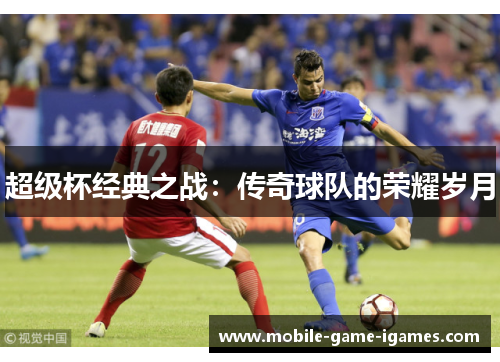 超级杯经典之战：传奇球队的荣耀岁月