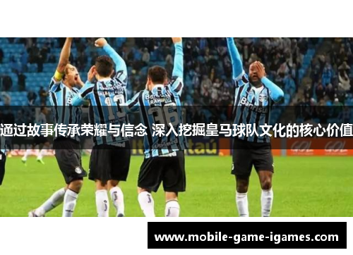 通过故事传承荣耀与信念 深入挖掘皇马球队文化的核心价值