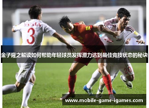 金子隆之解读如何帮助年轻球员发挥潜力达到最佳竞技状态的秘诀
