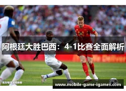 阿根廷大胜巴西：4-1比赛全面解析