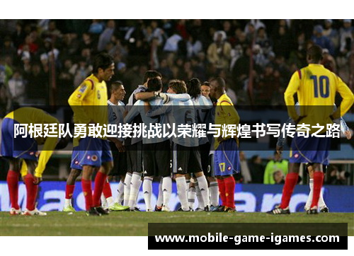 阿根廷队勇敢迎接挑战以荣耀与辉煌书写传奇之路 阿根廷队勇敢迎接挑战以荣耀与辉煌书写传奇之路