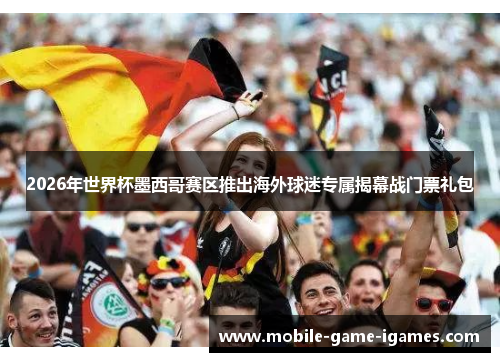 2026年世界杯墨西哥赛区推出海外球迷专属揭幕战门票礼包 2026年世界杯墨西哥赛区推出海外球迷专属揭幕战门票礼包