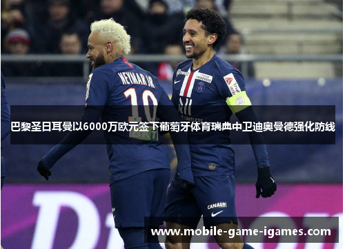 巴黎圣日耳曼以6000万欧元签下葡萄牙体育瑞典中卫迪奥曼德强化防线 巴黎圣日耳曼以6000万欧元签下葡萄牙体育瑞典中卫迪奥曼德强化防线