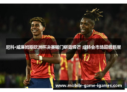 尼科·威廉姆斯欧洲杯决赛破门崭露锋芒 成转会市场超级新星 尼科·威廉姆斯欧洲杯决赛破门崭露锋芒 成转会市场超级新星