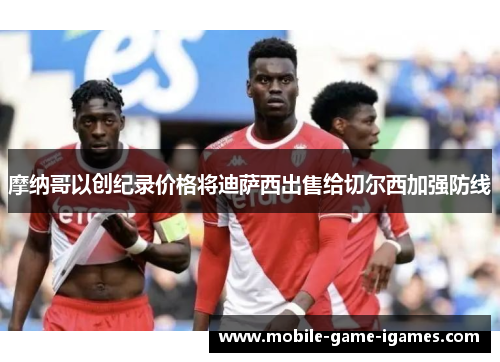 摩纳哥以创纪录价格将迪萨西出售给切尔西加强防线 摩纳哥以创纪录价格将迪萨西出售给切尔西加强防线
