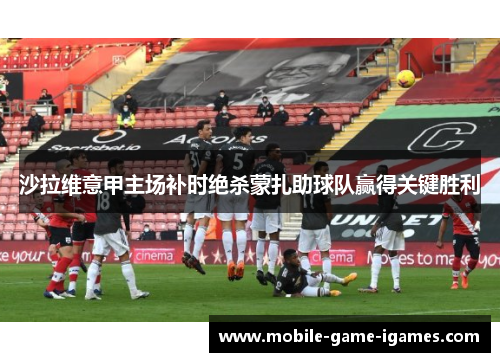 沙拉维意甲主场补时绝杀蒙扎助球队赢得关键胜利 沙拉维意甲主场补时绝杀蒙扎助球队赢得关键胜利