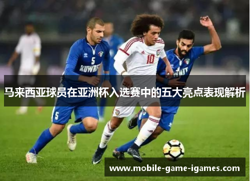 马来西亚球员在亚洲杯入选赛中的五大亮点表现解析 马来西亚球员在亚洲杯入选赛中的五大亮点表现解析