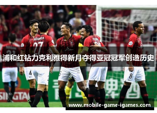 浦和红钻力克利雅得新月夺得亚冠冠军创造历史 浦和红钻力克利雅得新月夺得亚冠冠军创造历史