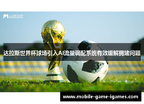 达拉斯世界杯球场引入AI流量调配系统有效缓解拥堵问题 达拉斯世界杯球场引入AI流量调配系统有效缓解拥堵问题