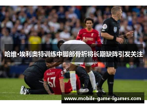 哈维·埃利奥特训练中脚部骨折将长期缺阵引发关注 哈维·埃利奥特训练中脚部骨折将长期缺阵引发关注