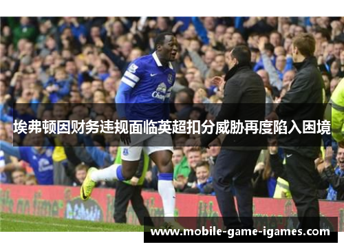 埃弗顿因财务违规面临英超扣分威胁再度陷入困境 埃弗顿因财务违规面临英超扣分威胁再度陷入困境
