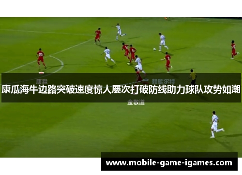 康瓜海牛边路突破速度惊人屡次打破防线助力球队攻势如潮 康瓜海牛边路突破速度惊人屡次打破防线助力球队攻势如潮